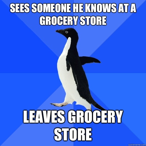 Sees someone he knows at a grocery store Leaves grocery store  Socially Awkward Penguin