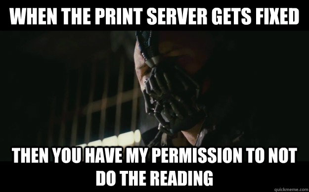 When the print server gets fixed Then you have my permission to not do the reading  Badass Bane