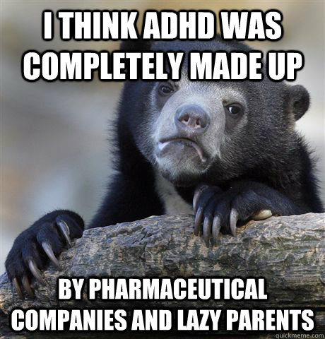 I think ADHD was completely made up  by pharmaceutical companies and lazy parents  Confession Bear