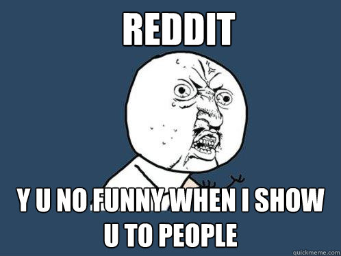 Reddit y u no funny when i show u to people  Y U No