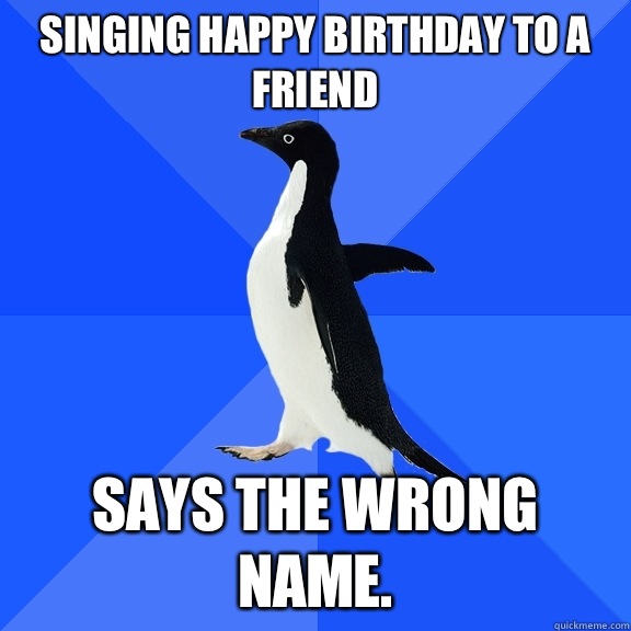 Singing happy birthday to a friend Says the wrong name.  Socially Awkward Penguin