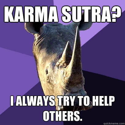 Karma Sutra? i always try to help others. - Karma Sutra? i always try to help others.  Sexually Oblivious Rhino