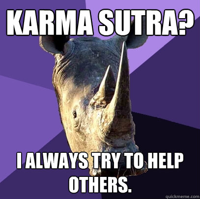 Karma Sutra? i always try to help others.  Sexually Oblivious Rhino
