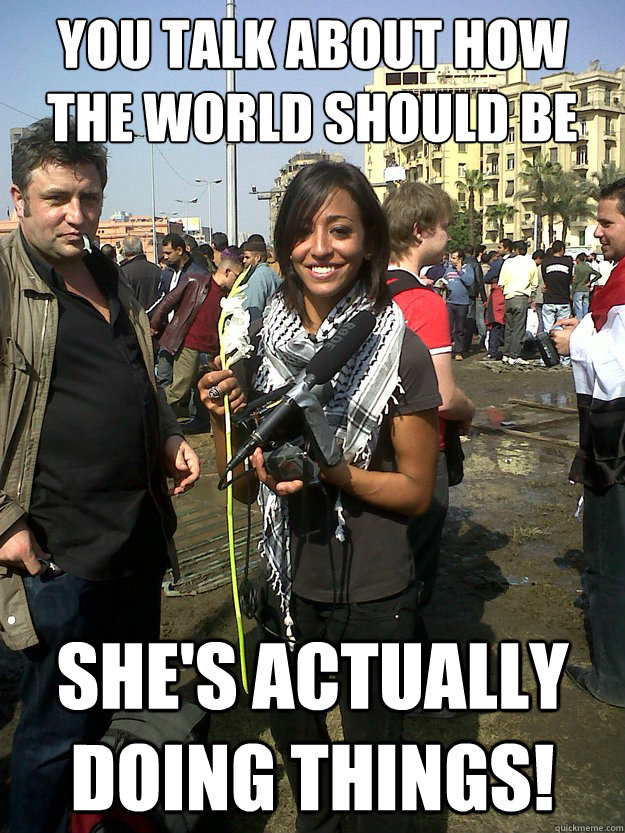 You TALK about how the world should be  she's actually Doing things!  Actual Good Girl College Liberal