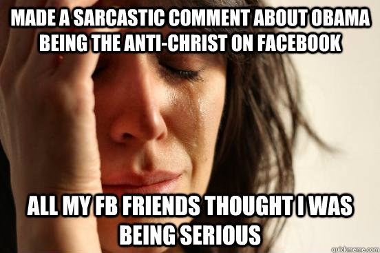 Made a sarcastic comment about Obama being the Anti-Christ on Facebook All my FB friends thought I was being serious   Atheist First World Problems