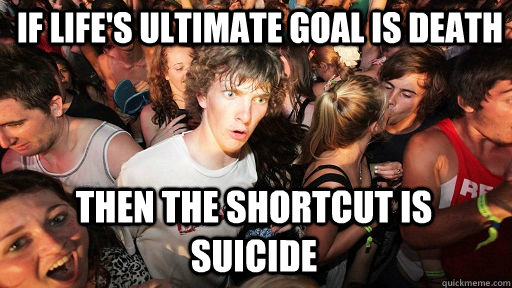 If life's ultimate goal is death then the shortcut is suicide  Sudden Clarity Clarence