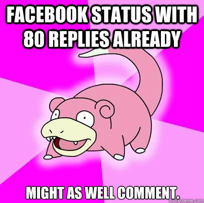 Facebook status with 80 replies already might as well comment.  Slowpoke