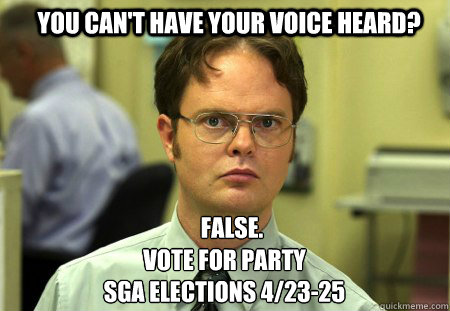 You can't have your voice heard? FALSE.  
 Vote for party
sga elections 4/23-25  Schrute