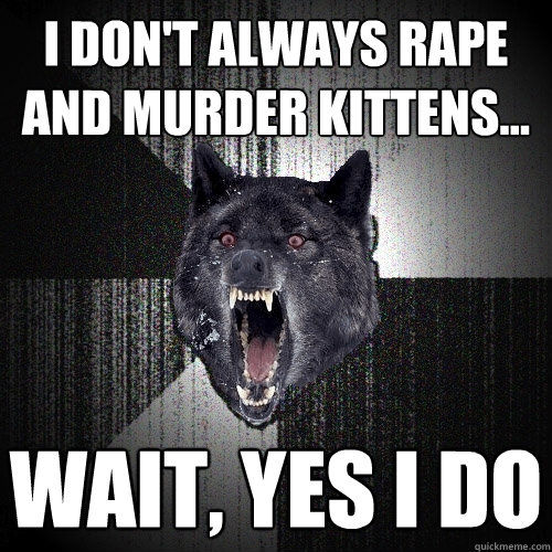 I don't always rape and murder kittens... wait, yes i do  Insanity Wolf