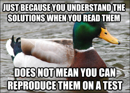 Just because you understand the Solutions when you read them Does not mean you can reproduce them on a test  Actual Advice Mallard
