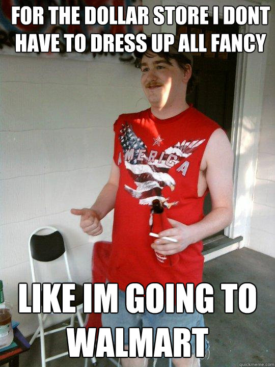 for the dollar store i dont have to dress up all fancy like im going to walmart  Redneck Randal