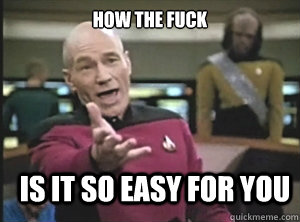 How the fuck Is it so easy for you   Annoyed Picard