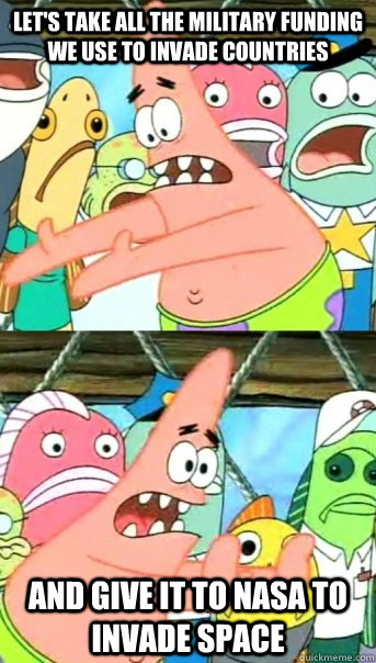 Let's take all the military funding we use to invade countries and give it to NASA to invade space - Let's take all the military funding we use to invade countries and give it to NASA to invade space  Push it somewhere else Patrick