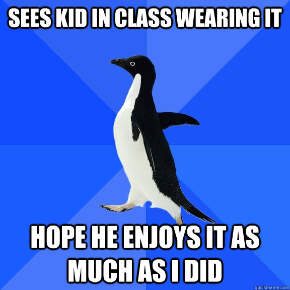 sees kid in class wearing it hope he enjoys it as much as i did  Socially Awkward Penguin