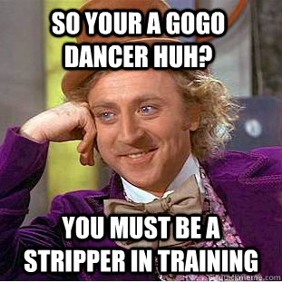 So your a gogo dancer huh? You must be a stripper in training  Condescending Wonka