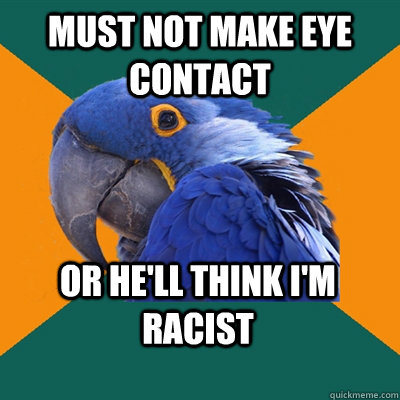 Must not make eye contact Or he'll think I'm racist  Paranoid Parrot