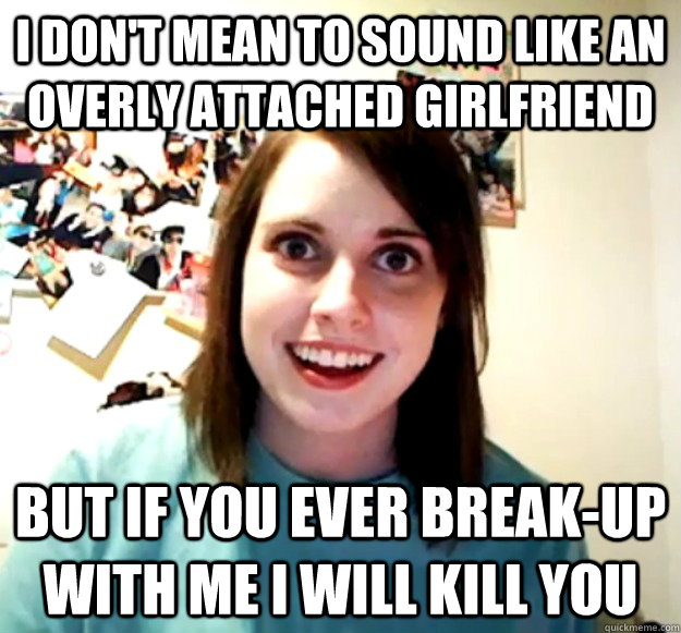 I don't mean to sound like an overly attached girlfriend But if you ever break-up with me i will kill you  Overly Attached Girlfriend