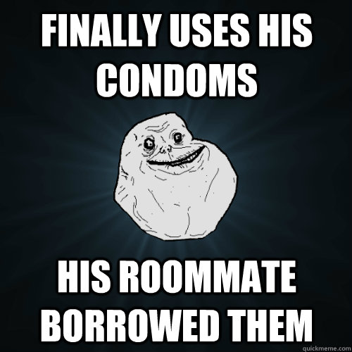 Finally uses his condoms His roommate borrowed them  Forever Alone