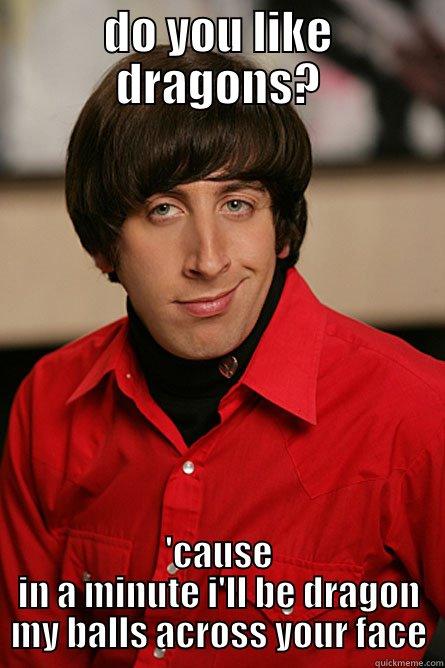 DO YOU LIKE DRAGONS? 'CAUSE IN A MINUTE I'LL BE DRAGON MY BALLS ACROSS YOUR FACE Pickup Line Scientist