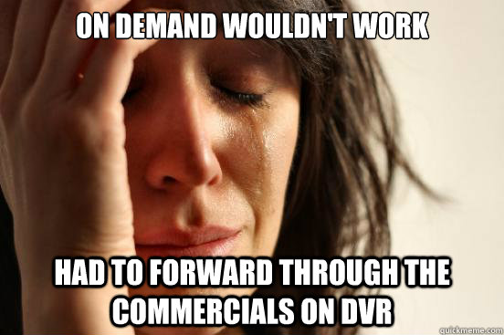 On demand wouldn't work Had to forward through the commercials on dvr  First World Problems