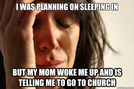 I Was Planning On Sleeping In But My Mom Woke Me Up And Is Telling me to go to church  First World Problems