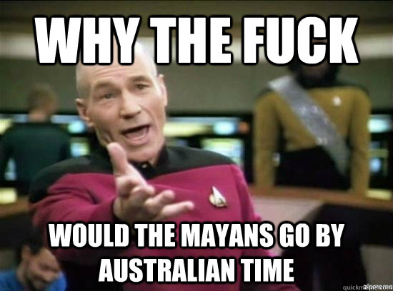 Why the fuck Would the Mayans go by Australian time  