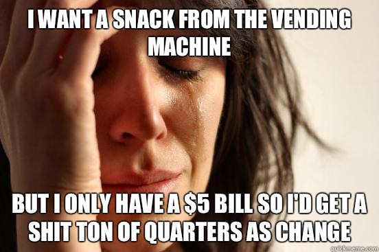 I want a snack from the vending machine But I only have a $5 bill so I'd get a shit ton of quarters as change  First World Problems