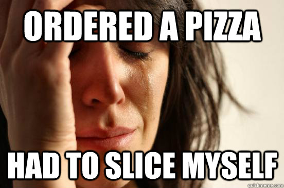 Ordered a pizza Had to slice myself  First World Problems