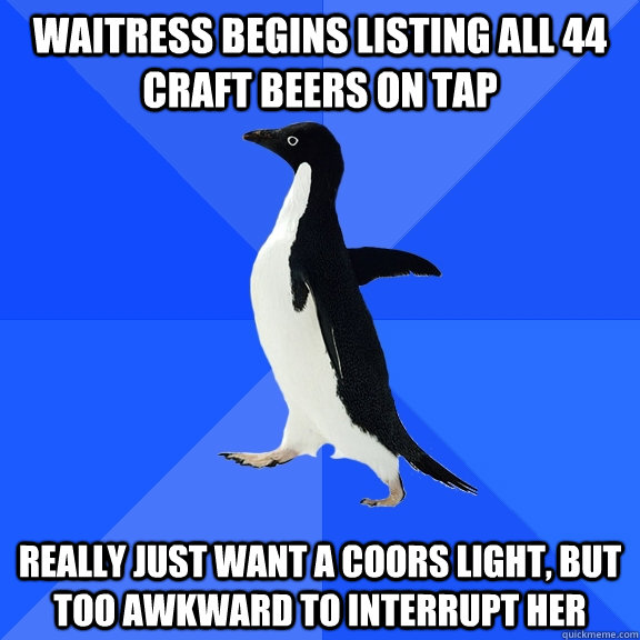Waitress begins listing all 44 craft beers on tap  really just want a coors light, but too awkward to interrupt her  Socially Awkward Penguin