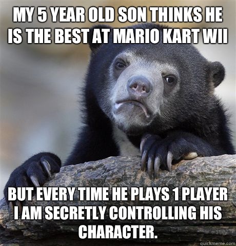 My 5 year old son thinks he is the best at Mario Kart Wii But every time he plays 1 player I am secretly controlling his character.  Confession Bear