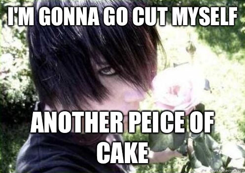 I'm gonna go cut myself Another peice of cake - I'm gonna go cut myself Another peice of cake  Misunderstood Emo Kid