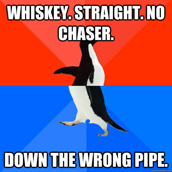 Whiskey. Straight. No Chaser. Down the wrong pipe.  Socially Awesome Awkward Penguin