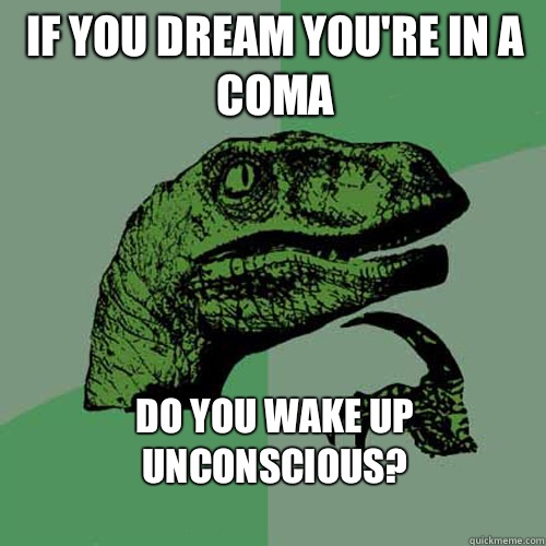 If you dream you're in a coma Do you wake up unconscious?
  Philosoraptor