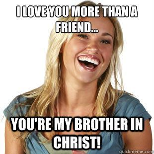I love you more than a friend... You're my brother in christ!  Friendzone Fiona