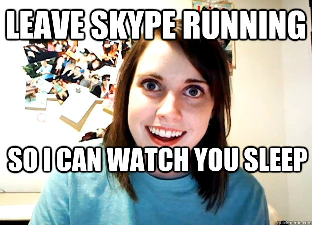Leave Skype Running So I can watch you sleep  Overly Attached Girlfriend