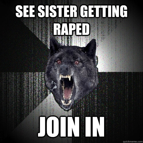 see sister getting raped join in  Insanity Wolf