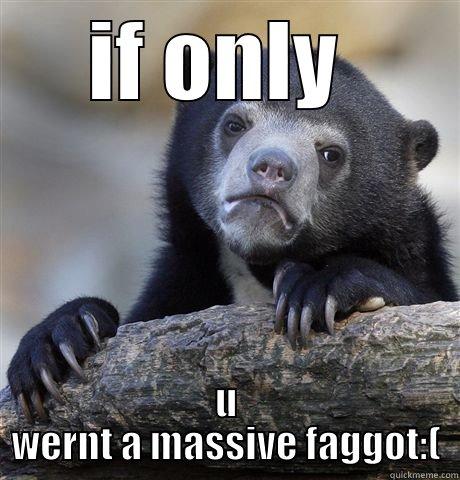IF ONLY  U WERNT A MASSIVE FAGGOT:( Confession Bear