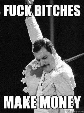 fuck bitches make money  Freddie Mercury