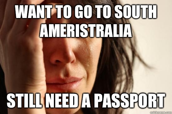 Want to go to South Ameristralia Still need a passport  First World Problems