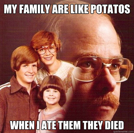 My Family are like potatos When I ate them they died  