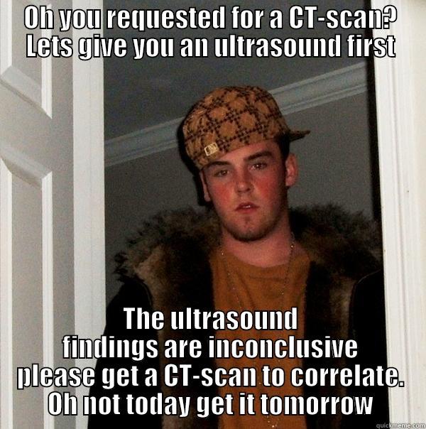 OH YOU REQUESTED FOR A CT-SCAN? LETS GIVE YOU AN ULTRASOUND FIRST THE ULTRASOUND FINDINGS ARE INCONCLUSIVE PLEASE GET A CT-SCAN TO CORRELATE. OH NOT TODAY GET IT TOMORROW Scumbag Steve