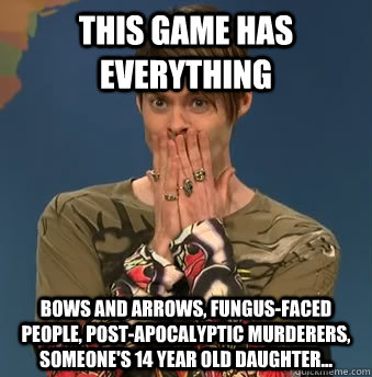 This game has everything Bows and arrows, Fungus-faced people, post-apocalyptic murderers, someone's 14 year old daughter...  