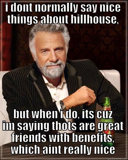 I DONT NORMALLY SAY NICE THINGS ABOUT HILLHOUSE, BUT WHEN I DO, ITS CUZ IM SAYING THOTS ARE GREAT FRIENDS WITH BENEFITS, WHICH AINT REALLY NICE The Most Interesting Man In The World
