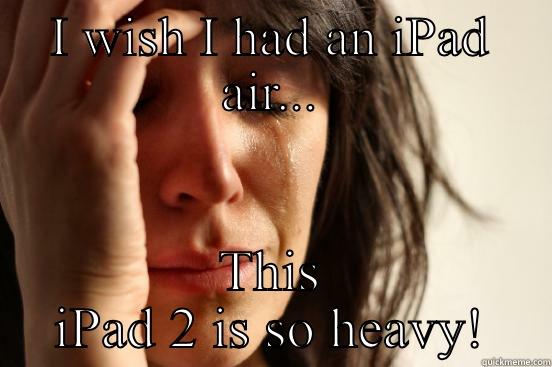 I WISH I HAD AN IPAD AIR... THIS IPAD 2 IS SO HEAVY! First World Problems