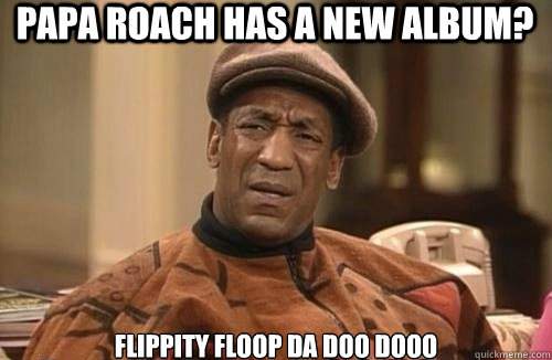 papa roach has a new album? flippity floop da doo dooo  