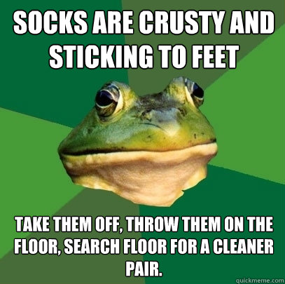 Socks are crusty and sticking to feet take them off, throw them on the floor, search floor for a cleaner pair.  Foul Bachelor Frog