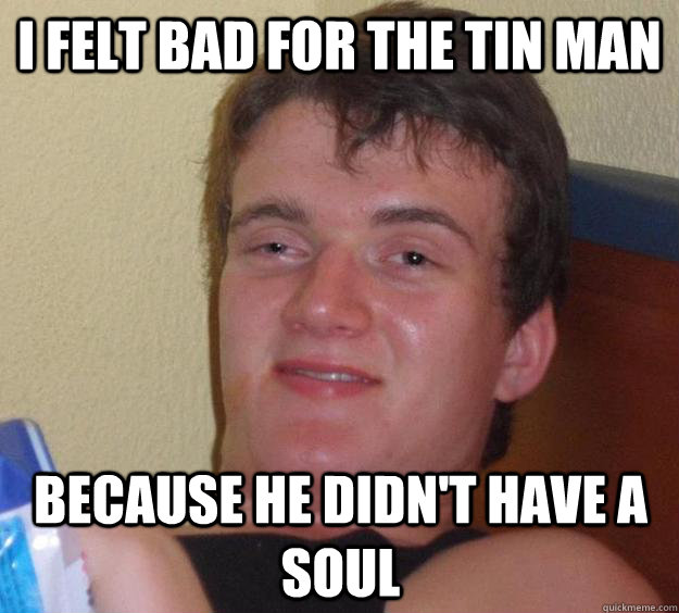I felt bad for the tin man because he didn't have a soul - I felt bad for the tin man because he didn't have a soul  10 Guy