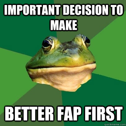 Important decision to make better fap first - Important decision to make better fap first  Foul Bachelor Frog