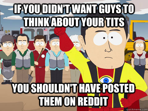 IF YOU DIDN'T WANT GUYS TO THINK ABOUT YOUR TITS YOU SHOULDN'T HAVE POSTED THEM ON REDDIT  Captain Hindsight