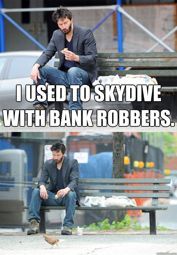 I used to skydive with bank robbers.    Sad Keanu